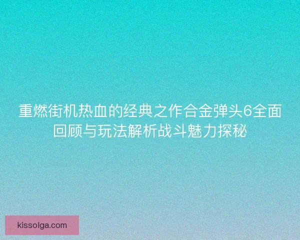 重燃街机热血的经典之作合金弹头6全面回顾与玩法解析战斗魅力探秘